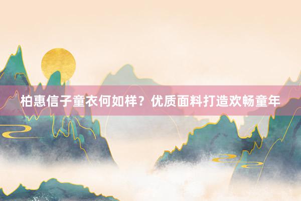 柏惠信子童衣何如样？优质面料打造欢畅童年