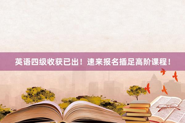 英语四级收获已出！速来报名插足高阶课程！