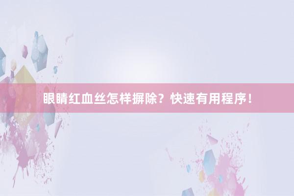 眼睛红血丝怎样摒除？快速有用程序！